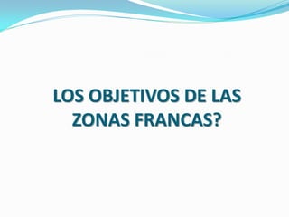 LOS OBJETIVOS DE LAS
  ZONAS FRANCAS?
 
