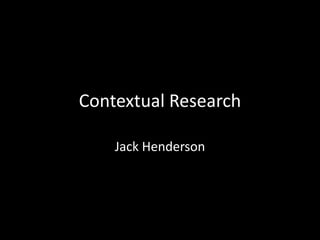 Contextual Research
Jack Henderson
 