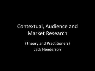 Contextual, Audience and
Market Research
(Theory and Practitioners)
Jack Henderson
 