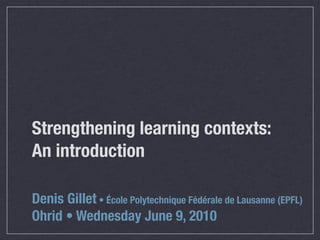 Strengthening learning contexts:
An introduction

Denis Gillet • École Polytechnique Fédérale de Lausanne (EPFL)
Ohrid • Wednesday June 9, 2010
 