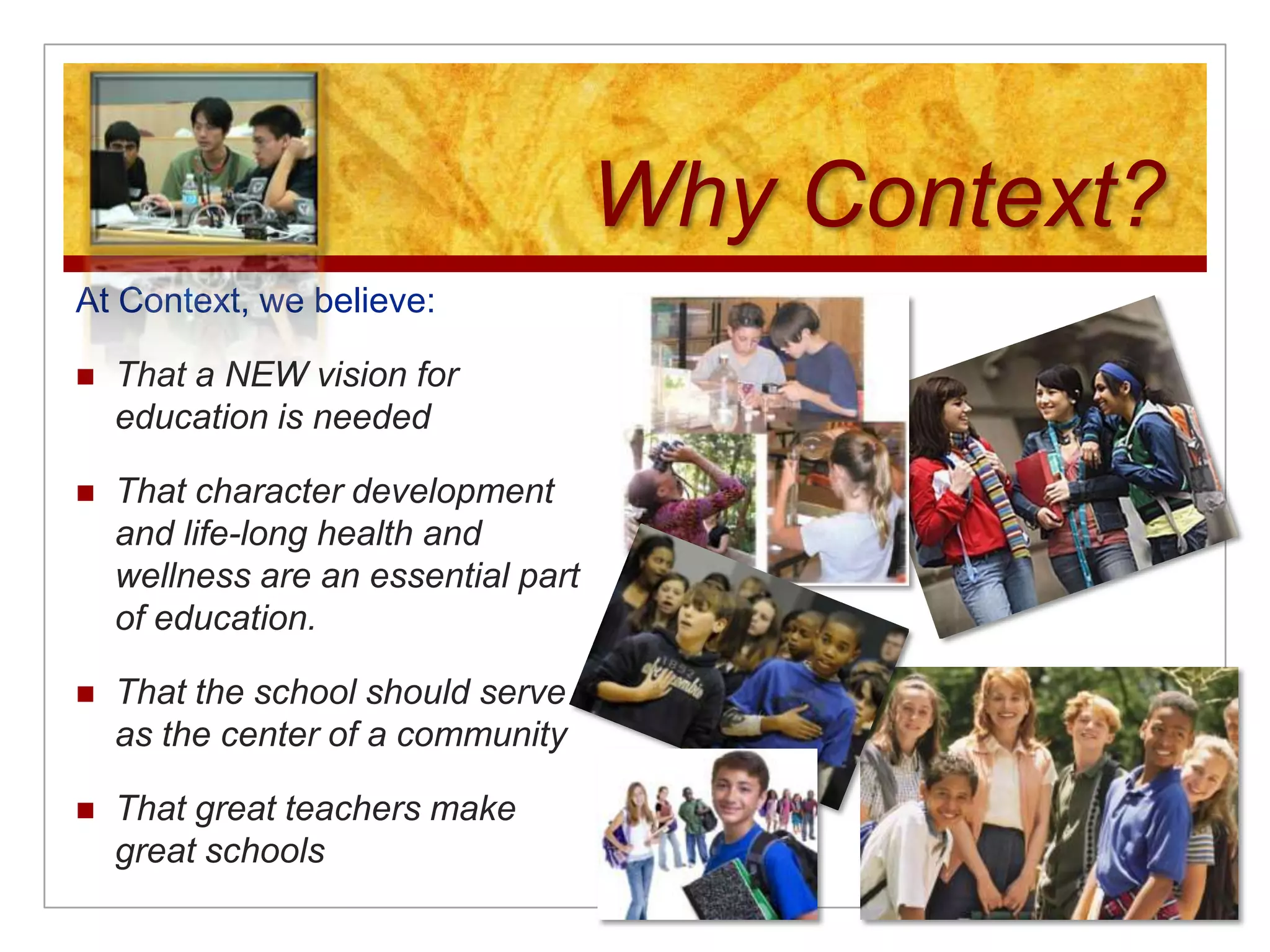 Why Context?At Context, we believe:That a NEW vision for education is neededThat character development and life-long health and wellness are an essential part of education.That the school should serve as the center of a communityThat great teachers make great schools
