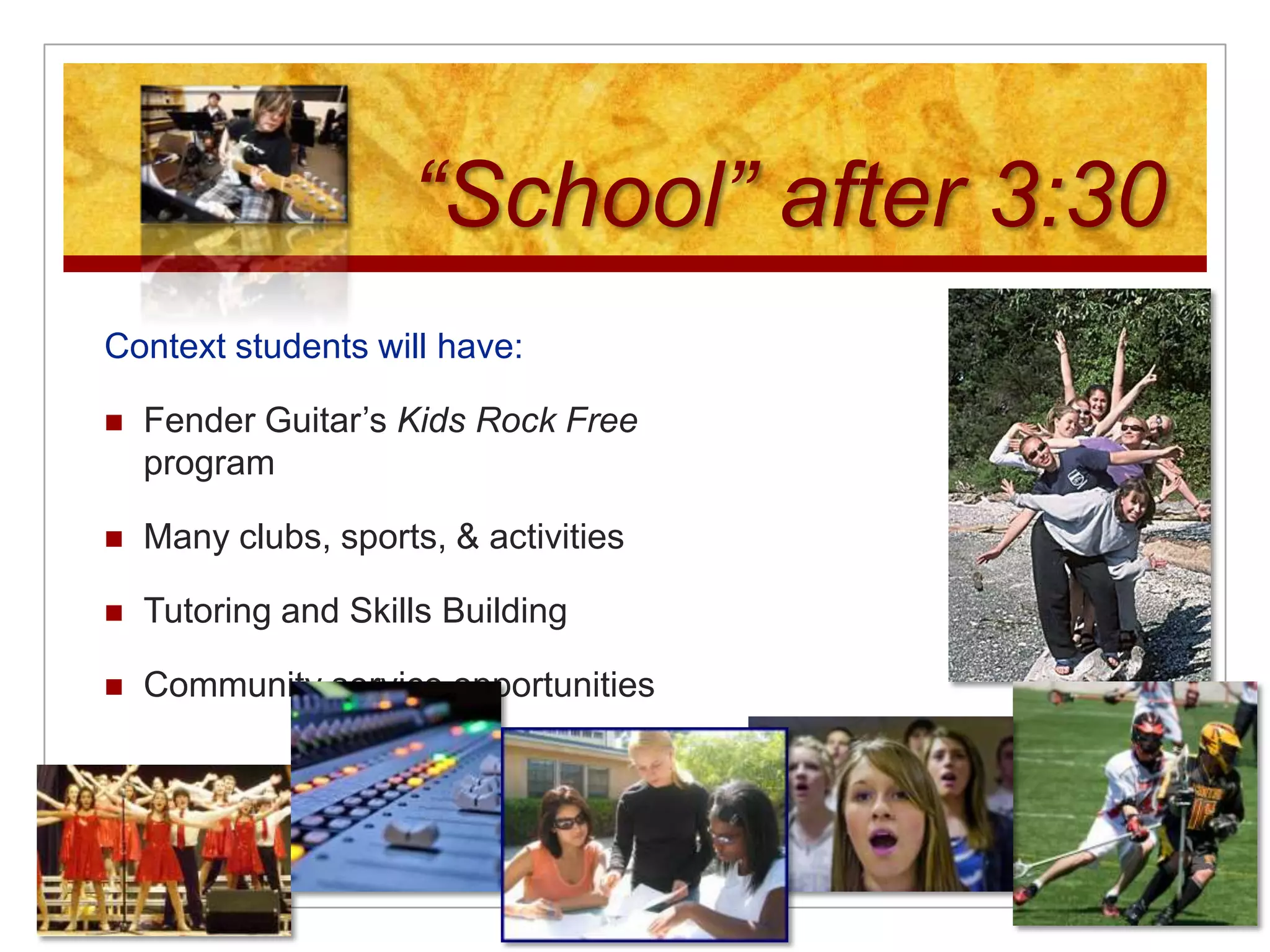 “School” after 3:30Context students will have:Fender Guitar’s Kids Rock Free programMany clubs, sports, & activitiesTutoring and Skills BuildingCommunity service opportunities