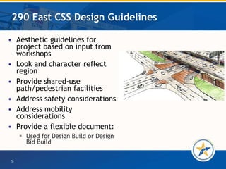 290 East CSS Design Guidelines Aesthetic guidelines for project based on input from workshops Look and character reflect region Provide shared-use path/pedestrian facilities Address safety considerations Address mobility considerations  Provide a flexible document:  Used for Design Build or Design Bid Build 