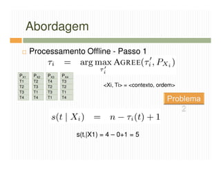 Abordagem
      Processamento Offline - Passo 1

PX1    PX2   PX3   PX4
T1     T2    T4    T3
T2     T3    T2    T2             <Xi, Ti> = <contexto, ordem>
T3     T1    T3    T1
T4     T4    T1    T4




                         s(t1|X1) = 4 – 0+1 = 5
 