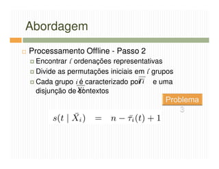 Abordagem
Processamento Offline - Passo 2
 Encontrar l ordenações representativas
 Divide as permutações iniciais em l grupos
 Cada grupo i é caracterizado porTi e uma
 disjunção de Xi
              contextos
 