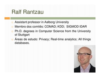 Ralf Rantzau
 Assistant professor in Aalborg University
 Membro dos comitês: COMAD; KDD; SIGMOD IDAR
 Ph.D. degrees in Computer Science from the University
 of Stuttgart
 Áreas de estudo: Privacy; Real-time analytics; All things
 databases.
 