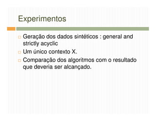 Experimentos

 Geração dos dados sintéticos : general and
 strictly acyclic
 Um único contexto X.
 Comparação dos algoritmos com o resultado
 que deveria ser alcançado.
 