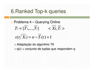 6.Ranked Top-k queries
 Problema 4 – Querying Online
 Tl = {T 1,..., Tl}      < Xi, Ti >
 s (t Xi ) = n − Ti (t ) + 1
  Adaptação do algoritmo TA
  q(r) = conjunto de tuplas que respondem q
 