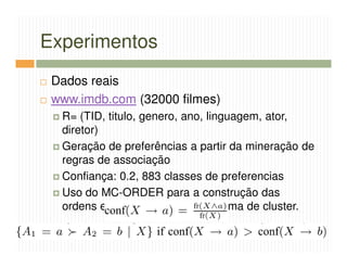 Experimentos
 Dados reais
 www.imdb.com (32000 filmes)
  R= (TID, titulo, genero, ano, linguagem, ator,
  diretor)
  Geração de preferências a partir da mineração de
  regras de associação
  Confiança: 0.2, 883 classes de preferencias
  Uso do MC-ORDER para a construção das
  ordens e GREEDY para o problema de cluster.
 