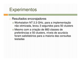Experimentos
 Resultados encorajadores
  Workstation NT 2.3 GHz, para a implementação
  não otimizada, levou 3 segundos para 50 clusters
  Mesmo com a criação de 883 classes de
  preferências e 50 clusters, níveis de acurácia
  foram satisfatórios para a maioria das consultas
  testadas
 