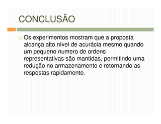 CONCLUSÃO
Os experimentos mostram que a proposta
alcança alto nível de acurácia mesmo quando
um pequeno numero de ordens
representativas são mantidas, permitindo uma
redução no armazenamento e retornando as
respostas rapidamente.
 
