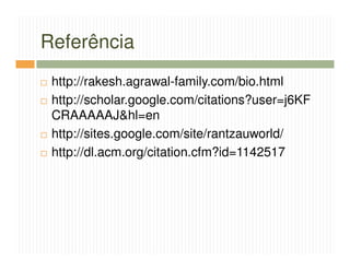 Referência
 http://rakesh.agrawal-family.com/bio.html
 http://scholar.google.com/citations?user=j6KF
 CRAAAAAJ&hl=en
 http://sites.google.com/site/rantzauworld/
 http://dl.acm.org/citation.cfm?id=1142517
 
