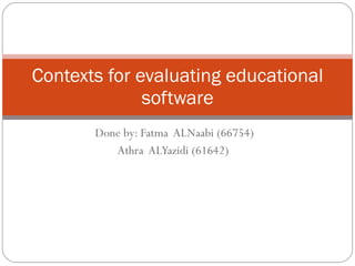 Done by: Fatma  ALNaabi (66754) Athra  ALYazidi (61642)   Contexts for evaluating educational software 