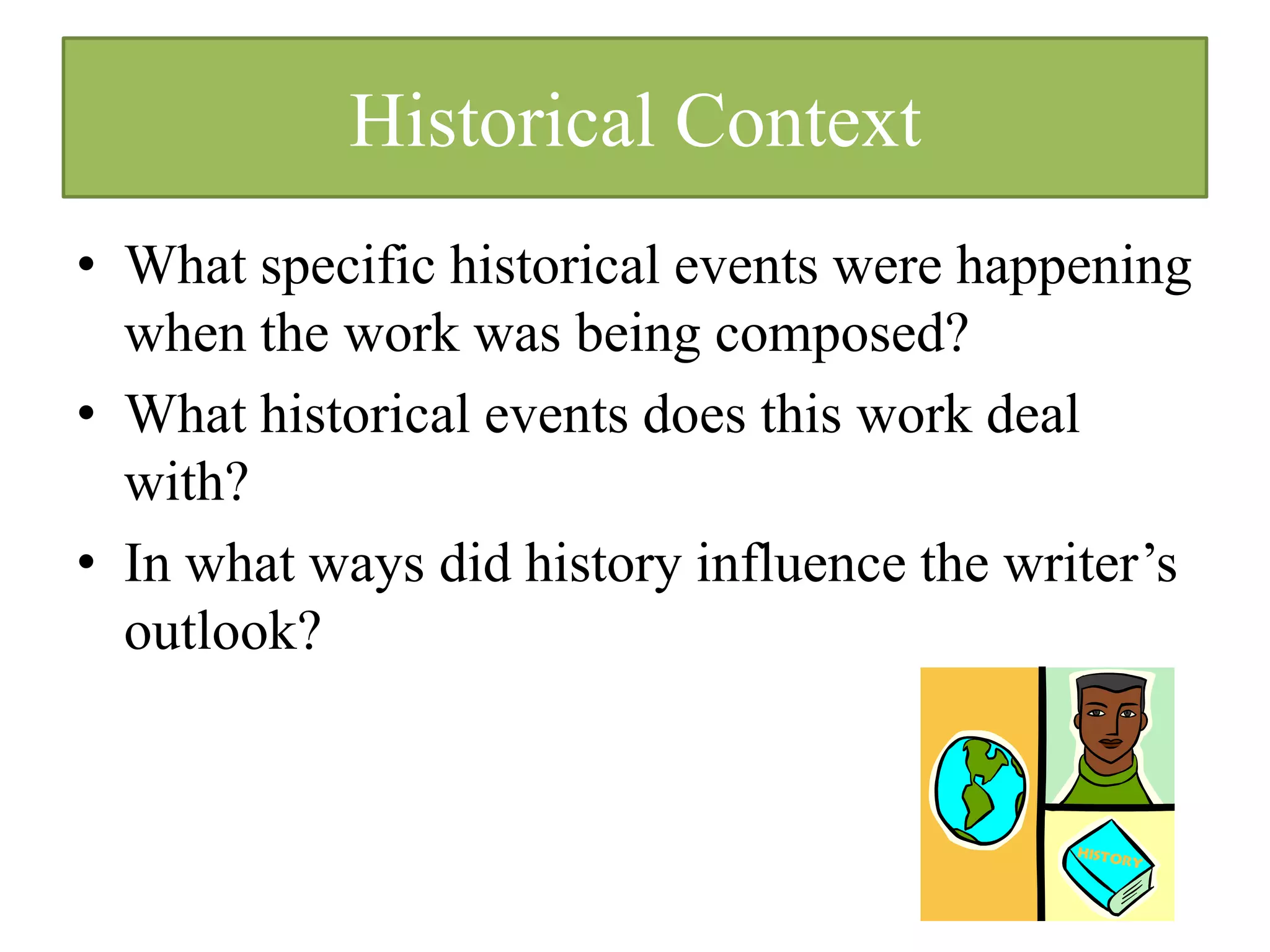 Historical Context
• What specific historical events were happening
  when the work was being composed?
• What historical events does this work deal
  with?
• In what ways did history influence the writer’s
  outlook?
 