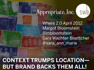@mbloomstein & @sara_ann_marie
© 2012© 2012
Where 2.0 April 2012
Margot Bloomstein
@mbloomstein
Sara Wachter-Boettcher
@sara_ann_marie
CONTEXT TRUMPS LOCATION—
BUT BRAND BACKS THEM ALL!
 