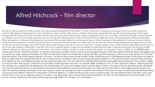 Alfred Hitchcock – film director
Earning his title of suspense his films worked a lot with building the suspense for the viewers. This was a title which he approved of because it was true. He like making the
audience feel relieved. Dropping tension that’s terrifying on screen and then after when its finished, making them appreciate their own life more because they haven’t gone
through what the character has gone through. Like Stan Lee does a lot with the Marvel films. Hitchcock appeared in a lot of his own films. This will be through a cameo where he
isn’t hidden as an extra but he does appear as a cameo. Among other things Hitchcock’s films have been known to deal with some controversial issues among homosexuality.
Often having jokes or references that pushes the boundaries of the censors. When his mother passed away in 1942, he brought in the portrayal of ‘notorious monster mothers’.
Throwing in this stereotype to his films just shows how much your own life and emotions can effect what you do. Not only is your writing shaped by what happening in your life
but the strong moral messages that come into the script are like therapy to the person who has wrote them. Being a popular writer, another element that shaped up the script to
be his own was including a ‘MacGuffin’ in the film. This can be a specific person or object but essentially its where there has been a side plot introduced. This plot device often
holds no relevance to the story at the end of film and in most cases included in the film. In order to distract the viewer. For example in ‘Psycho’ (1960), it’s the $40,000 stolen
money and in the film ‘North by northwest’; it’s the plot involving the microfilm. Sound in terms of how its played through the film and created behind the scenes had played a big
throughout his career. Starting off towards mid 1920’s his films were divided into the periods of being silent films and then ending his career on the music being one of the most
important factors. Due to the suspense placed in the scene . He built up tense scene through climatic scenes. Something which is still happening today in most genres. In order to
fund out what scares the audience through the uses of sound and he conducted a statical survey among the general audience to find out which day to day noise they found the
most frightening. The most frightening noise was the sound’s of police siren. This was captured as said before through law chasing after the wrong person. The one who is falsely
accused. Second to that was by a crash from an rod accident. Something which was seen in an episode called ‘breakdown’ in his TV show ‘Hitchcock presents’. Following that was
the cracklings of a urning forest, far galloping horses, howling dogs, the scream of a stabbed woman and the steps of a killer in the dark. Hitchcock saw these results and looked
over how he could place them in his own products. Showing his heavy reliance on the sound of the scene. In a similar sense to the Peele his most frightening film ‘psycho’ was
within his intention comedy. Intending it to be more tongue in check. He surprised with how his audience had reacted to the horror on screen. His film came out like Peele’s being
a success but with different intentions on what genre it would be placed in. so whilst the film was big success in everyone eyes. The only regret he holds to the film is over using
the fear factor of it to far to make the audience it be place in any other genre. Havin received many Oscar nominations. His films are well regarded by the general public for his
success in horror (‘Psycho’and ‘The birds’) and the spy espionage thriller (‘The 39 steps’ and ‘secret agent’).
 