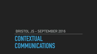 CONTEXTUAL
COMMUNICATIONS
BRISTOL JS - SEPTEMBER 2016
 