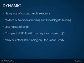 DYNAMIC
 • Heavy       use of classes, simple selectors

 • Mixture          of traditional binding and live/delegate bind...