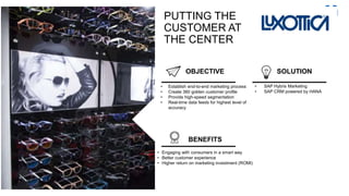 OBJECTIVE SOLUTION
BENEFITS
• Establish end-to-end marketing process
• Create 360 golden customer profile
• Provide high-speed segmentation
• Real-time data feeds for highest level of
accuracy
• SAP Hybris Marketing
• SAP CRM powered by HANA
PUTTING THE
CUSTOMER AT
THE CENTER
• Engaging with consumers in a smart way
• Better customer experience
• Higher return on marketing investment (ROMI)
 
