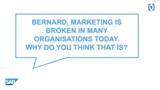 BERNARD, MARKETING IS
BROKEN IN MANY
ORGANISATIONS TODAY.
WHY DO YOU THINK THAT IS?
 
