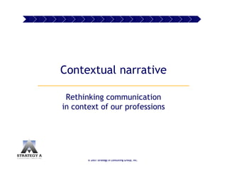 Contextual narrative

 Rethinking communication
in context of our professions




       © 2007 Strategy A Consulting Group, Inc.