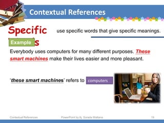 Contextual References
Contextual References PowerPoint by Aj. Sorada Wattana 19
use specific words that give specific meanings.
Everybody uses computers for many different purposes. These
smart machines make their lives easier and more pleasant.
‘these smart machines’ refers to computers
Specific
Words
Example
 