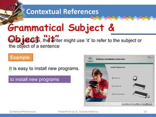 Contextual References
Contextual References PowerPoint by Aj. Sorada Wattana 26
Grammatical Subject &
Object “it”
Example
It is easy to install new programs.
to install new programs
In the passage, the writer might use ‘it’ to refer to the subject or
the object of a sentence
 