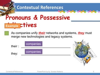 Contextual References
Contextual References PowerPoint by Aj. Sorada Wattana 8
As companies unify their networks and systems, they must
merge new technologies and legacy systems.
Pronouns & Possessive
Adjectives
Example
their : _____________________________
they: _____________________________
companies
companies
 