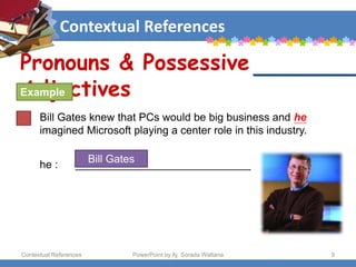 Contextual References
Contextual References PowerPoint by Aj. Sorada Wattana 9
Bill Gates knew that PCs would be big business and he
imagined Microsoft playing a center role in this industry.
Pronouns & Possessive
Adjectives
Example
he : _____________________________
Bill Gates
 