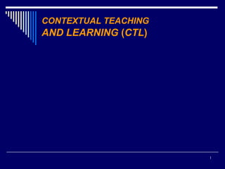 CONTEXTUAL TEACHING

AND LEARNING (CTL)

1

 