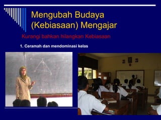 Mengubah Budaya
(Kebiasaan) Mengajar
Kurangi bahkan hilangkan Kebiasaan
1. Ceramah dan mendominasi kelas

11

 