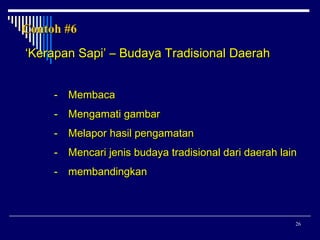 Contoh #6
‘Kerapan Sapi’ – Budaya Tradisional Daerah
-

Membaca

-

Mengamati gambar

-

Melapor hasil pengamatan

-

Mencari jenis budaya tradisional dari daerah lain

-

membandingkan

26

 