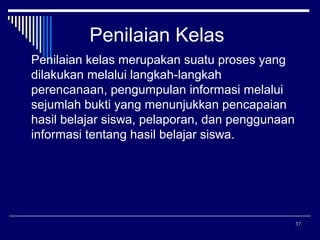 Penilaian Kelas
Penilaian kelas merupakan suatu proses yang
dilakukan melalui langkah-langkah
perencanaan, pengumpulan informasi melalui
sejumlah bukti yang menunjukkan pencapaian
hasil belajar siswa, pelaporan, dan penggunaan
informasi tentang hasil belajar siswa.

37

 