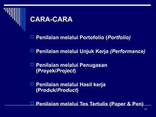 CARA-CARA
 Penilaian melalui Portofolio (Portfolio)
 Penilaian melalui Unjuk Kerja (Performance)
 Penilaian melalui Penugasan

(Proyek/Project)

 Penilaian melalui Hasil kerja

(Produk/Product)

 Penilaian melalui Tes Tertulis (Paper & Pen)
39

 