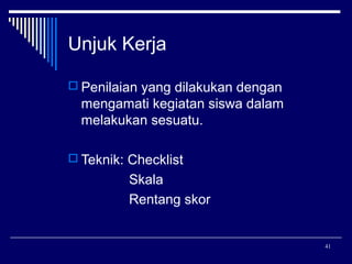 Unjuk Kerja
 Penilaian yang dilakukan dengan

mengamati kegiatan siswa dalam
melakukan sesuatu.
 Teknik: Checklist

Skala
Rentang skor

41

 