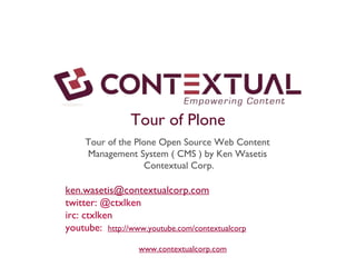 www.contextualcorp.com Tour of the Plone Open Source Web Content Management System ( CMS ) by Ken Wasetis  Contextual Corp. [email_address] twitter: @ctxlken irc: ctxlken youtube:  http://www.youtube.com/contextualcorp Tour of Plone 