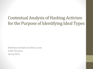 Contextual Analysis of Hashtag Activism
for the Purpose of Identifying Ideal Types
Matthew Hartwell and Brian Lowe
SUNY Oneonta
Spring 2015
 