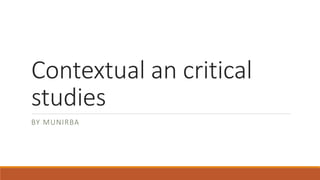 Contextual an critical
studies
BY MUNIRBA
 