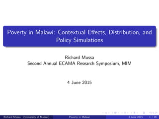 Poverty in Malawi: Contextual E¤ects, Distribution, and
Policy Simulations
Richard Mussa
Second Annual ECAMA Research Symposium, MIM
4 June 2015
Richard Mussa (University of Malawi) Poverty in Malawi 4 June 2015 1 / 26
 