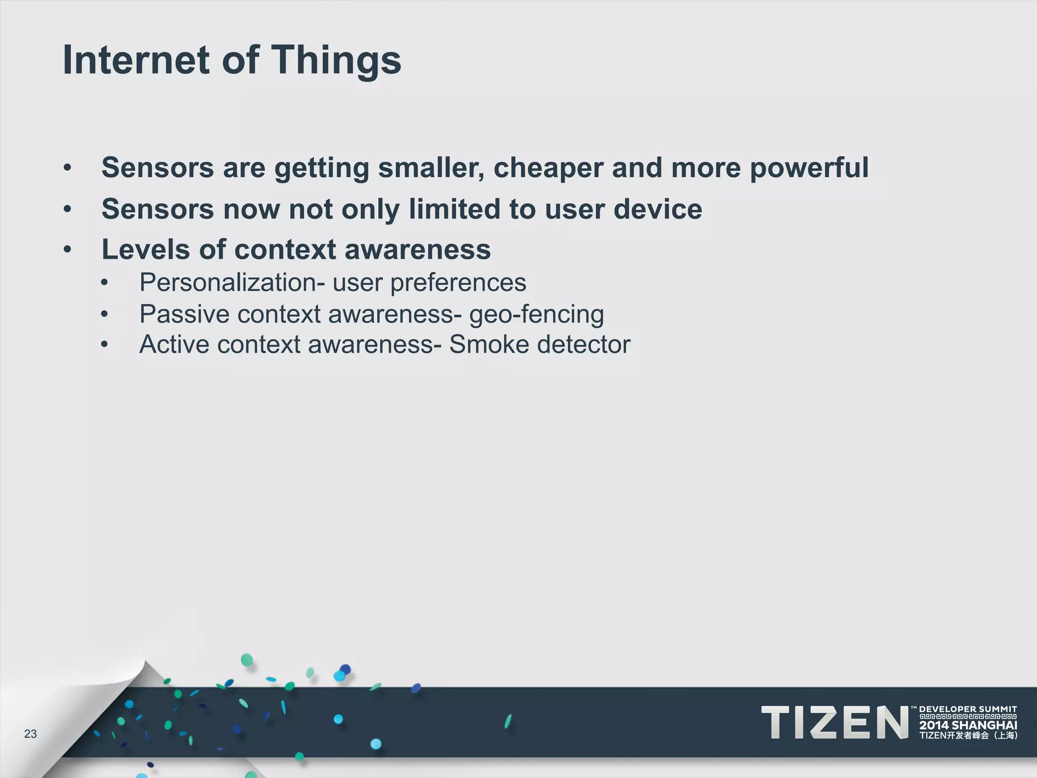 23 
Internet of Things 
• Sensors are getting smaller, cheaper and more powerful 
• Sensors now not only limited to user device 
• Levels of context awareness 
• Personalization- user preferences 
• Passive context awareness- geo-fencing 
• Active context awareness- Smoke detector 
 