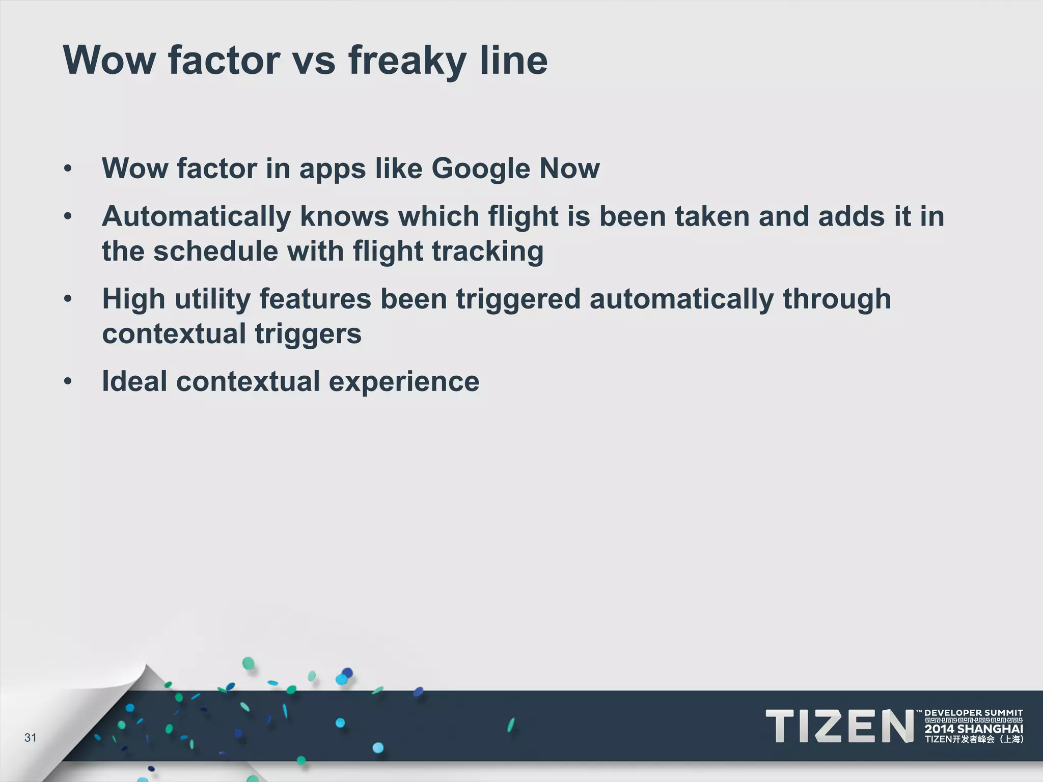 31 
Wow factor vs freaky line 
• Wow factor in apps like Google Now 
• Automatically knows which flight is been taken and adds it in 
the schedule with flight tracking 
• High utility features been triggered automatically through 
contextual triggers 
• Ideal contextual experience 
 