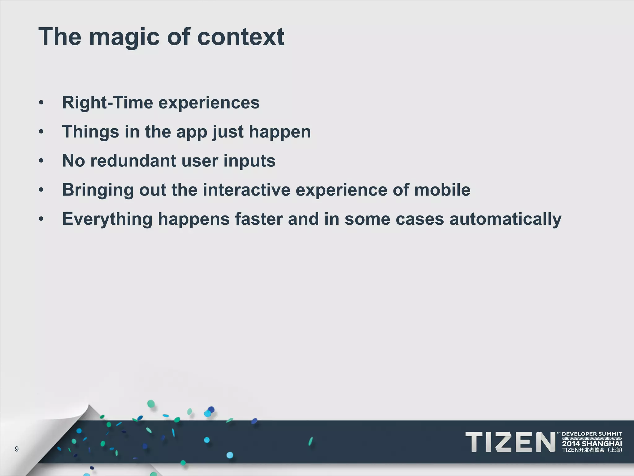 9 
The magic of context 
• Right-Time experiences 
• Things in the app just happen 
• No redundant user inputs 
• Bringing out the interactive experience of mobile 
• Everything happens faster and in some cases automatically 
 