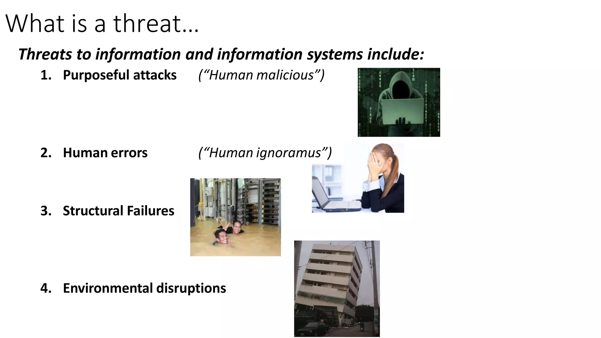 What is a threat…
Threats to information and information systems include:
1. Purposeful attacks (“Human malicious”)
2. Human errors (“Human ignoramus”)
3. Structural Failures
4. Environmental disruptions
 