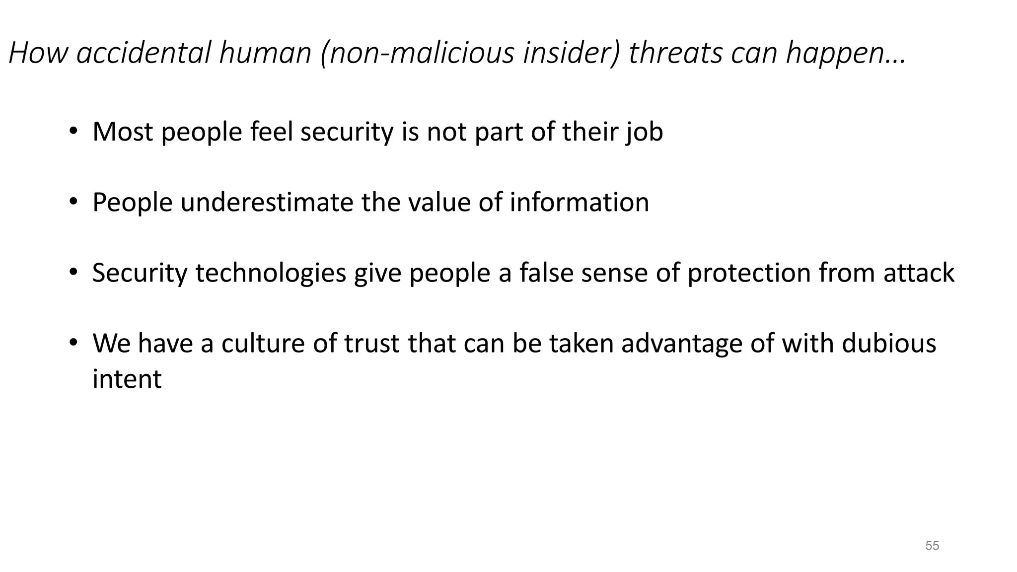 How accidental human (non-malicious insider) threats can happen…
55
• Most people feel security is not part of their job
• People underestimate the value of information
• Security technologies give people a false sense of protection from attack
• We have a culture of trust that can be taken advantage of with dubious
intent
 