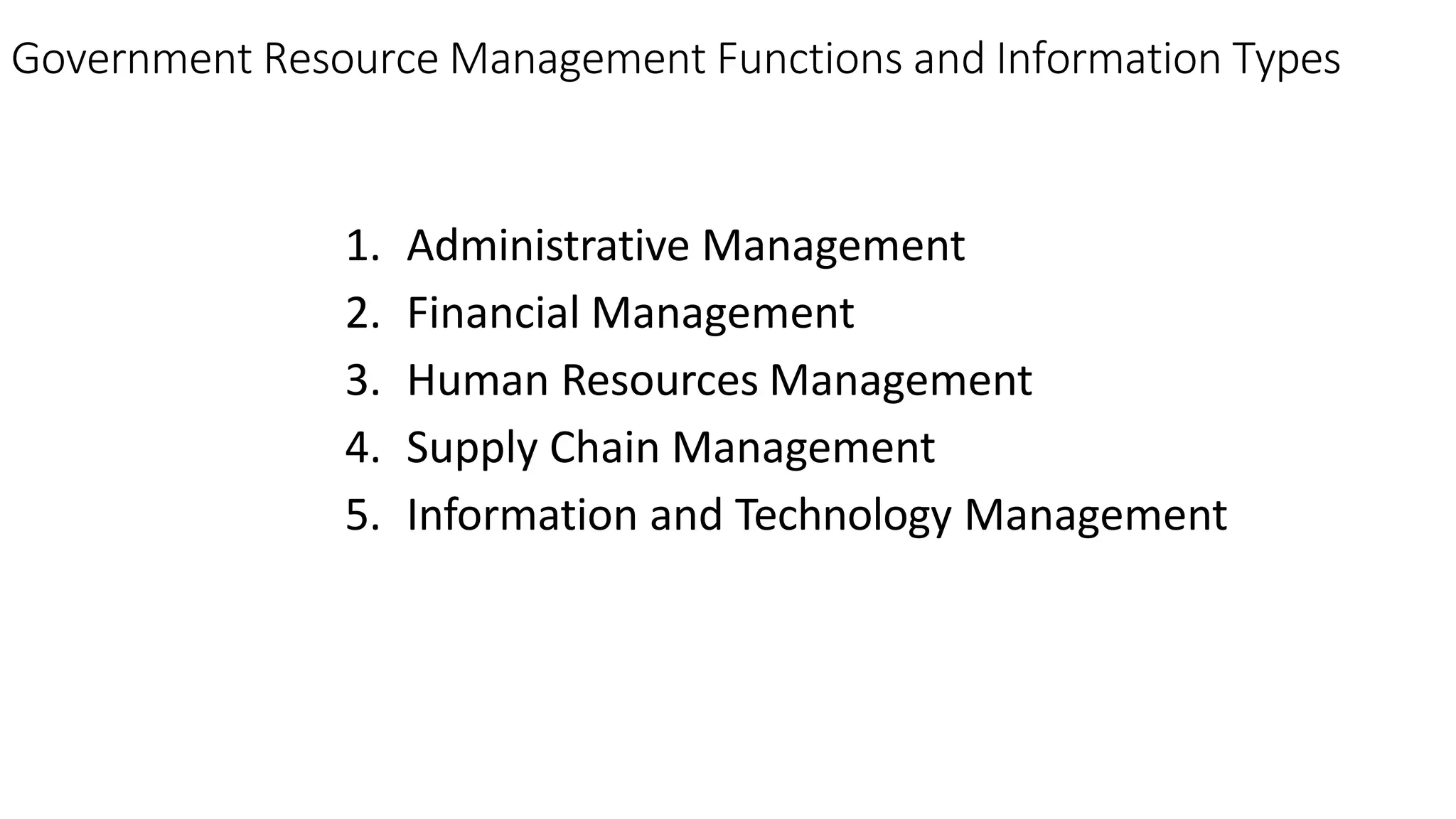 Government Resource Management Functions and Information Types
1. Administrative Management
2. Financial Management
3. Human Resources Management
4. Supply Chain Management
5. Information and Technology Management
 