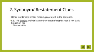2. Synonym/ Restatement Clues
• Other words with similar meanings are used in the sentence.
• E.g. The slender woman is very thin that her clothes look a few sizes
bigger on her.
• Slender = thin
 