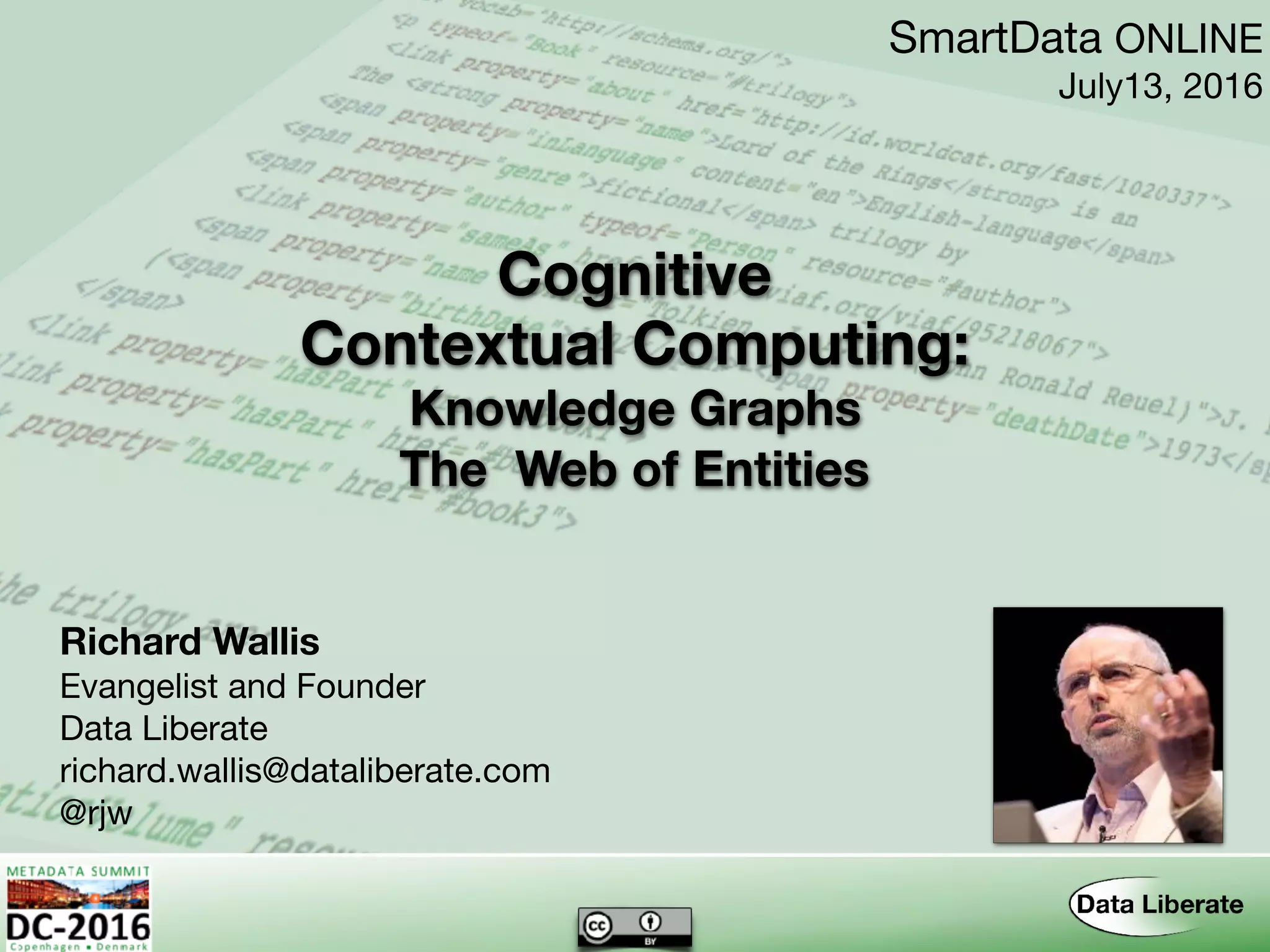 Contextual Computing:
Richard Wallis
Evangelist and Founder

Data Liberate

richard.wallis@dataliberate.com

@rjw
SmartData ONLINE

July13, 2016
Cognitive
Knowledge Graphs 
The Web of Entities
 