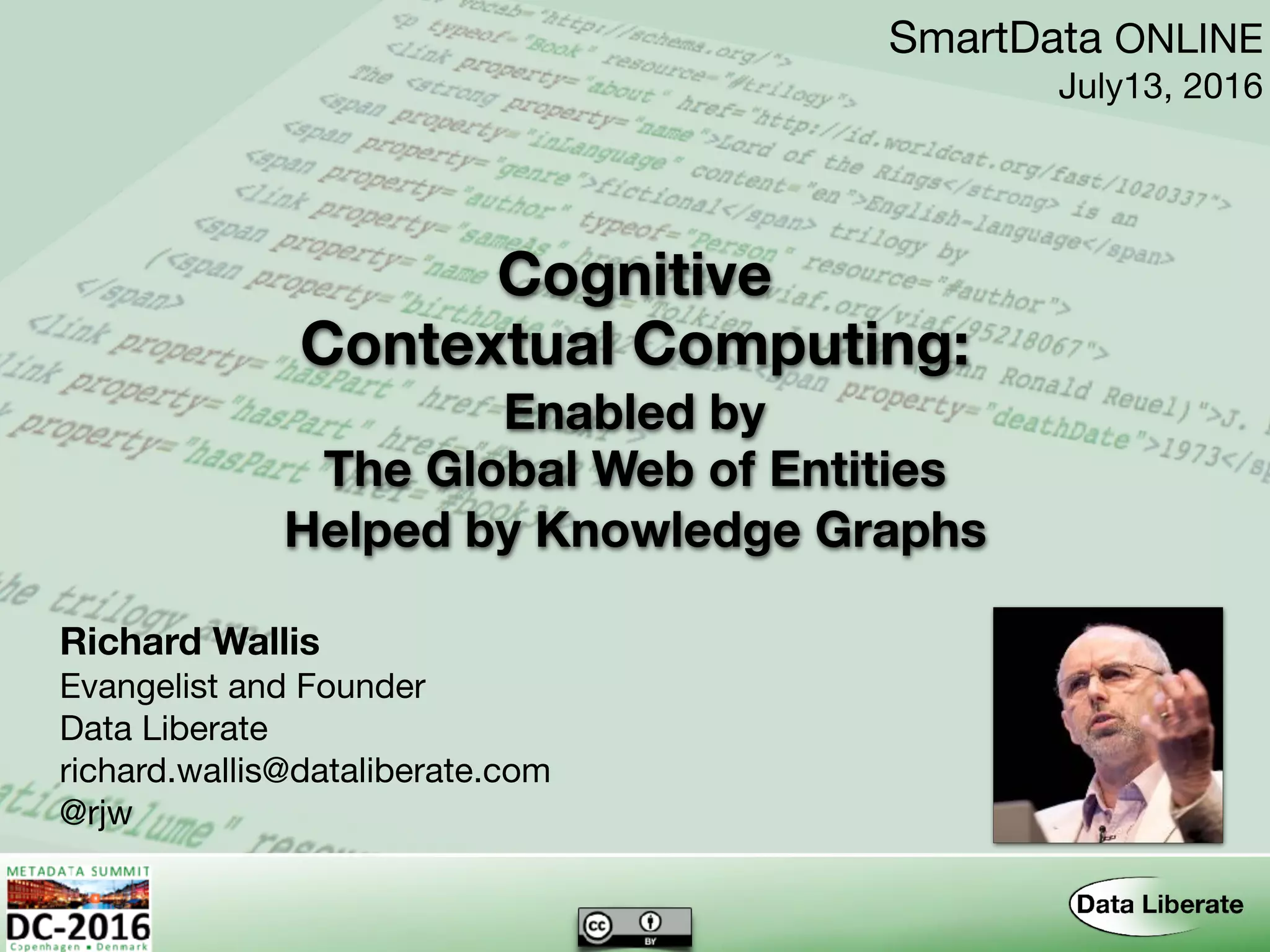Contextual Computing:
Richard Wallis
Evangelist and Founder

Data Liberate

richard.wallis@dataliberate.com

@rjw
SmartData ONLINE

July13, 2016
The Global Web of Entities
Helped by Knowledge Graphs
Cognitive
Enabled by
 