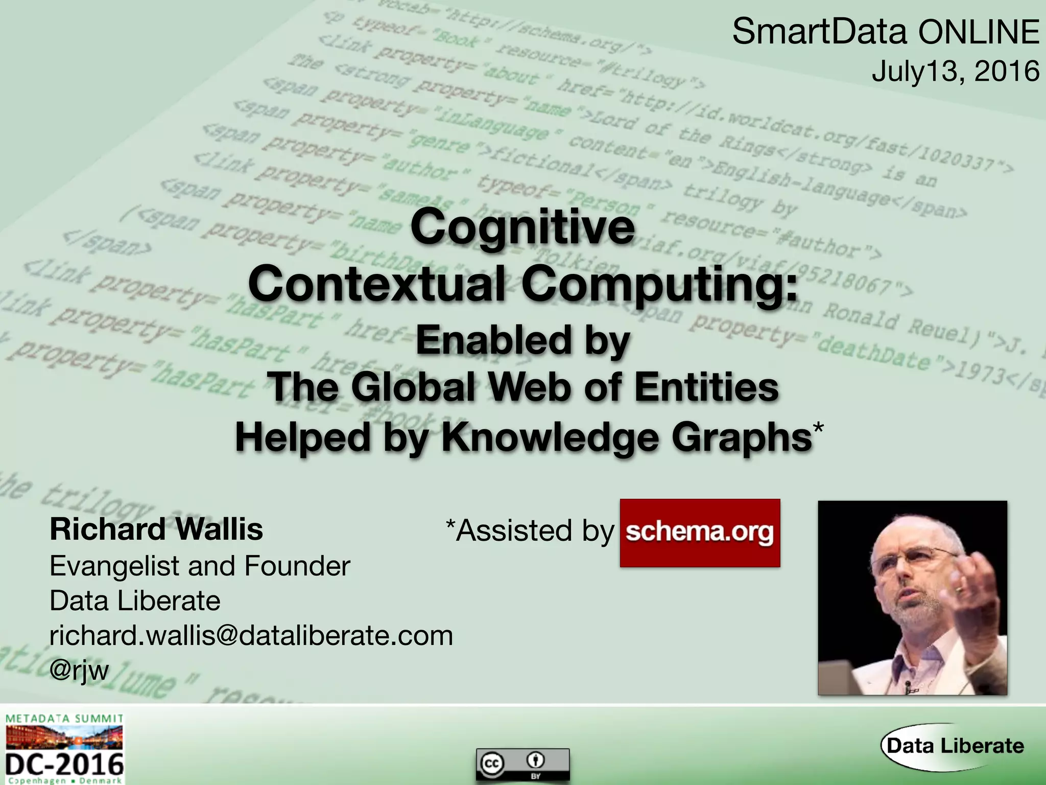Contextual Computing:
Richard Wallis
Evangelist and Founder

Data Liberate

richard.wallis@dataliberate.com

@rjw
SmartData ONLINE

July13, 2016
The Global Web of Entities
Helped by Knowledge Graphs
Cognitive
Enabled by
*Assisted by
*
 
