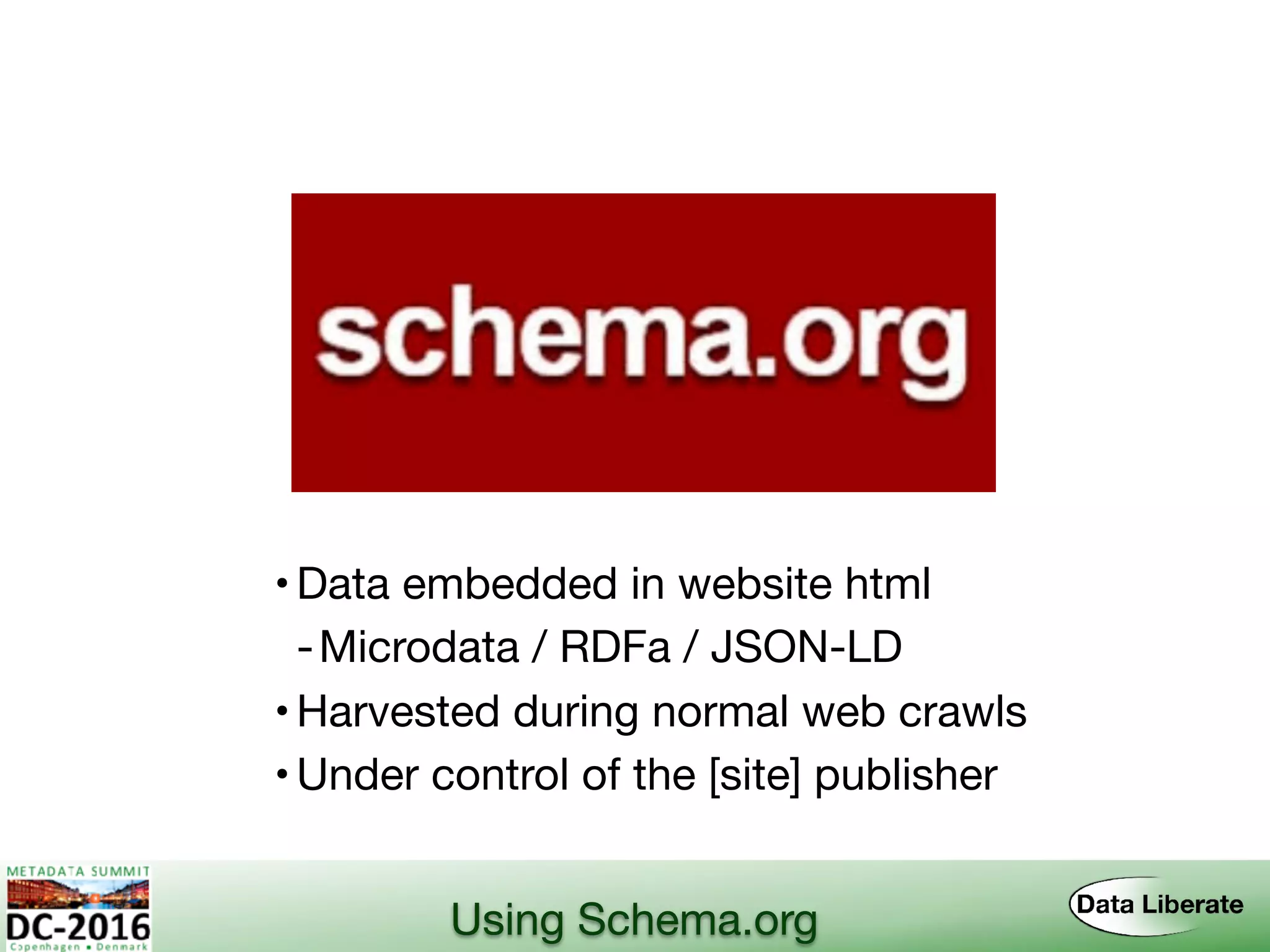 Using Schema.org
•Data embedded in website html
-Microdata / RDFa / JSON-LD
•Harvested during normal web crawls
•Under control of the [site] publisher
 